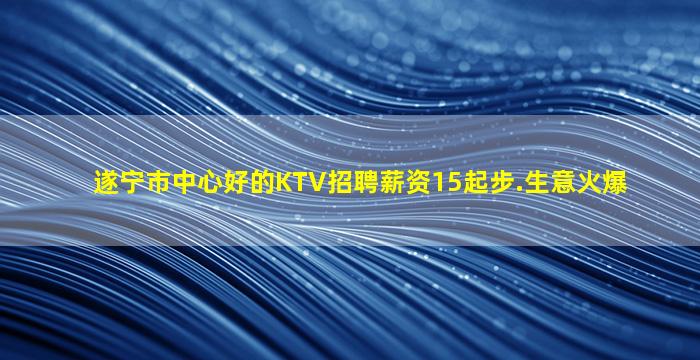 遂宁市中心好的KTV招聘薪资15起步.生意火爆